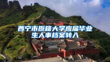 西宁市原籍大学应届毕业生人事档案转入