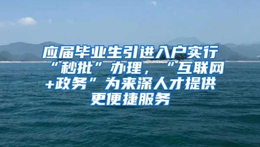 应届毕业生引进入户实行“秒批”办理，“互联网+政务”为来深人才提供更便捷服务