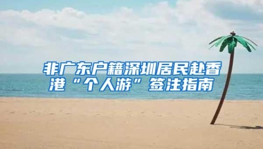 非广东户籍深圳居民赴香港“个人游”签注指南