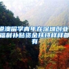 港澳留学青年在深圳创业，福利补贴资金扶持样样都有