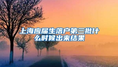上海应届生落户第三批什么时候出来结果