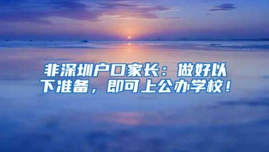 非深圳户口家长：做好以下准备，即可上公办学校！
