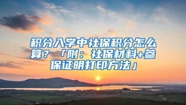 积分入学中社保积分怎么算？「附：社保材料+参保证明打印方法」
