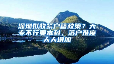 深圳拟收紧户籍政策？大专不行要本科，落户难度大大增加