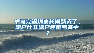 中考完深圳家长闹翻天了，深户比非深户还难考高中？