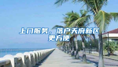 上门服务，落户天府新区更方便