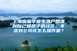 上海应届毕业生落户想落到自己租房子的社区，不落到公司该怎么操作呢？