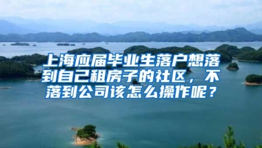 上海应届毕业生落户想落到自己租房子的社区，不落到公司该怎么操作呢？