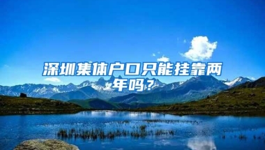 深圳集体户口只能挂靠两年吗？