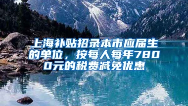 上海补贴招录本市应届生的单位，按每人每年7800元的税费减免优惠