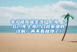 非沪籍应届生落户上海，2021年上海户口政策细则详解！再不看就晚了！