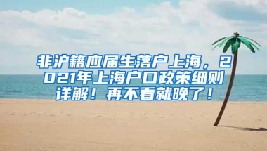 非沪籍应届生落户上海，2021年上海户口政策细则详解！再不看就晚了！