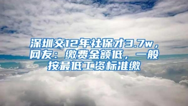 深圳交12年社保才3.7w，网友：缴费金额低，一般按最低工资标准缴