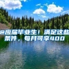 @应届毕业生！满足这些条件，每月可享400