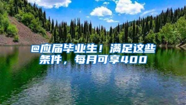 @应届毕业生！满足这些条件，每月可享400