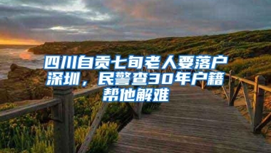 四川自贡七旬老人要落户深圳，民警查30年户籍帮他解难