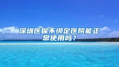 深圳医保不绑定医院能正常使用吗？