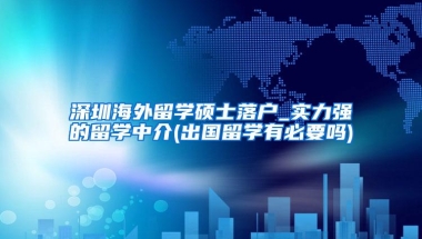 深圳海外留学硕士落户_实力强的留学中介(出国留学有必要吗)