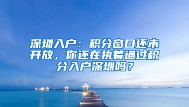 深圳入户：积分窗口还未开放，你还在执着通过积分入户深圳吗？