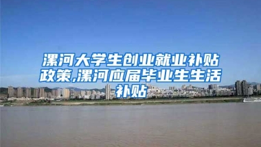 漯河大学生创业就业补贴政策,漯河应届毕业生生活补贴