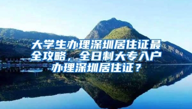 大学生办理深圳居住证最全攻略，全日制大专入户办理深圳居住证？