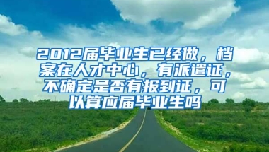 2012届毕业生已经做，档案在人才中心，有派遣证，不确定是否有报到证，可以算应届毕业生吗