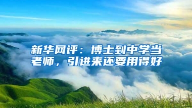 新华网评：博士到中学当老师，引进来还要用得好