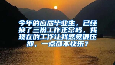 今年的应届毕业生，已经换了三份工作正常吗，我现在的工作让我感觉很压抑，一点都不快乐？
