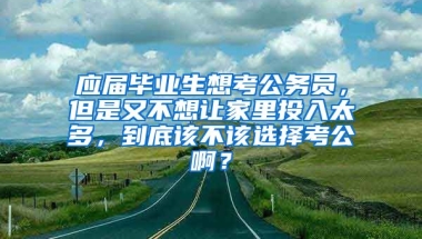 应届毕业生想考公务员，但是又不想让家里投入太多，到底该不该选择考公啊？
