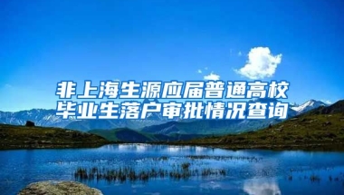 非上海生源应届普通高校毕业生落户审批情况查询