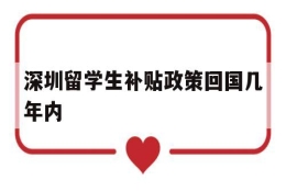 深圳留学生补贴政策回国几年内(深圳留学生补贴政策回国几年内申请)