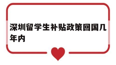 深圳留学生补贴政策回国几年内(深圳留学生补贴政策回国几年内申请)