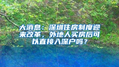 大消息：深圳住房制度迎来改革，外地人买房后可以直接入深户吗？