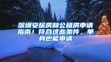 深圳安居房和公租房申请指南！符合这些条件，单身也能申请