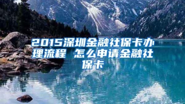 2015深圳金融社保卡办理流程 怎么申请金融社保卡