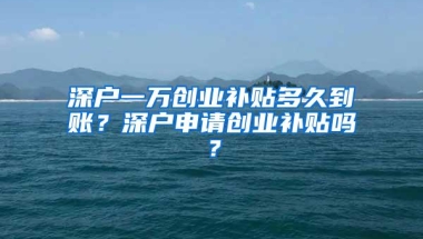 深户一万创业补贴多久到账？深户申请创业补贴吗？