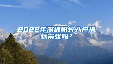 2022年深圳积分入户指标紧张吗？