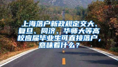 上海落户新政规定交大、复旦、同济、华师大等高校应届毕业生可直接落户，意味着什么？