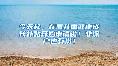 今天起，在园儿童健康成长补贴开始申请啦！非深户也有份！