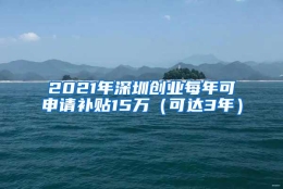2021年深圳创业每年可申请补贴15万（可达3年）