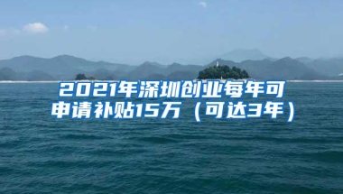 2021年深圳创业每年可申请补贴15万（可达3年）