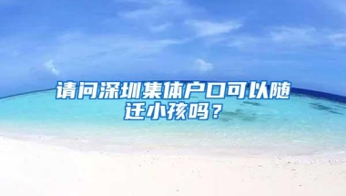 请问深圳集体户口可以随迁小孩吗？