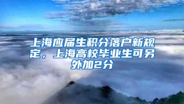 上海应届生积分落户新规定，上海高校毕业生可另外加2分