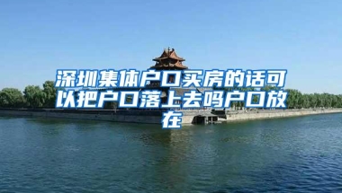 深圳集体户口买房的话可以把户口落上去吗户口放在