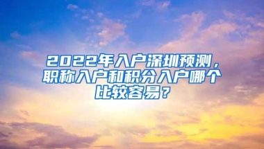 2022年入户深圳预测，职称入户和积分入户哪个比较容易？