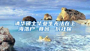 清华硕士毕业生无法在上海落户 竟因一份社保