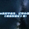 @高校毕业生，记得办理《就业创业证》哦！