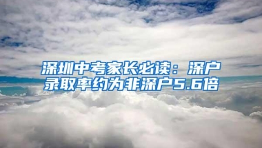 深圳中考家长必读：深户录取率约为非深户5.6倍