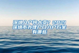 深圳入户将大变？2021深圳市办理户口入户方案有哪些
