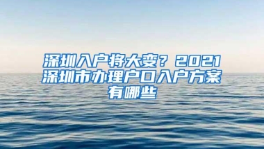 深圳入户将大变？2021深圳市办理户口入户方案有哪些